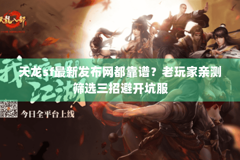 天龙sf最新发布网都靠谱？老玩家亲测筛选三招避开坑服