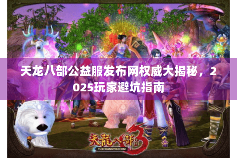 天龙八部公益服发布网权威大揭秘，2025玩家避坑指南