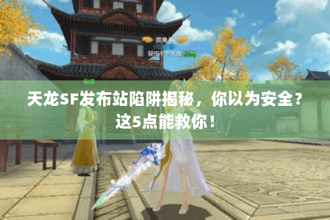 天龙SF发布站陷阱揭秘，你以为安全？这5点能救你！