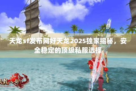 天龙sf发布网好天龙2025独家揭秘，安全稳定的顶级私服选择