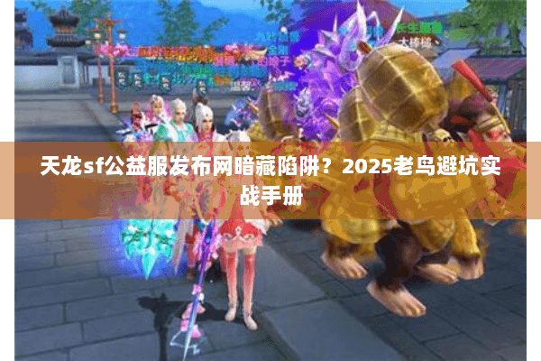 天龙sf公益服发布网暗藏陷阱？2025老鸟避坑实战手册