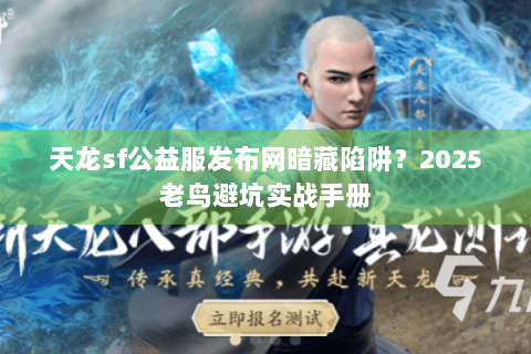 天龙sf公益服发布网暗藏陷阱？2025老鸟避坑实战手册