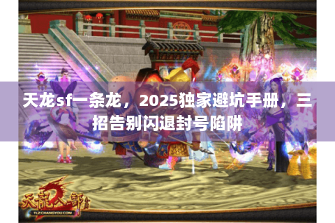 天龙sf一条龙，2025独家避坑手册，三招告别闪退封号陷阱