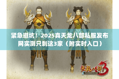 紧急避坑！2025真天龙八部私服发布网实测只剩这3家（附实时入口）