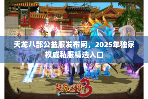 天龙八部公益服发布网，2025年独家权威私服精选入口