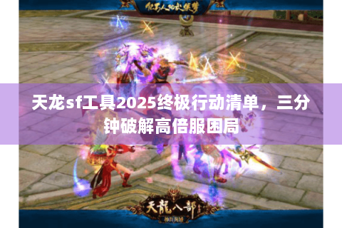 天龙sf工具2025终极行动清单，三分钟破解高倍服困局