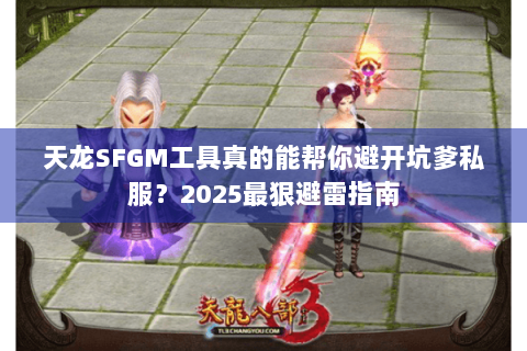 天龙SFGM工具真的能帮你避开坑爹私服？2025最狠避雷指南