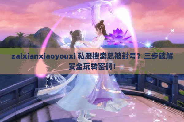 zaixianxiaoyouxi 私服搜索总被封号？三步破解安全玩转密码！