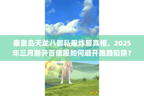 秦皇岛天龙八部私服炸服真相，2025年三月新开百倍服如何避开跑路陷阱？