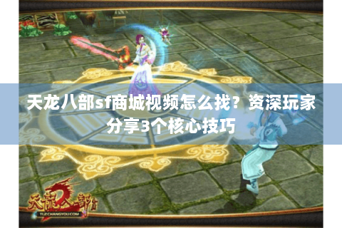 天龙八部sf商城视频怎么找？资深玩家分享3个核心技巧