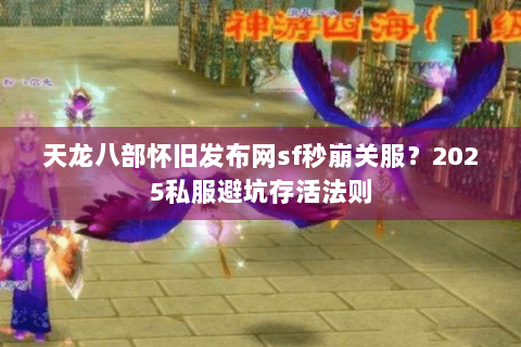 天龙八部怀旧发布网sf秒崩关服？2025私服避坑存活法则