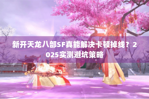 新开天龙八部SF真能解决卡顿掉线？2025实测避坑策略