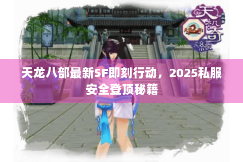 天龙八部最新SF即刻行动，2025私服安全登顶秘籍