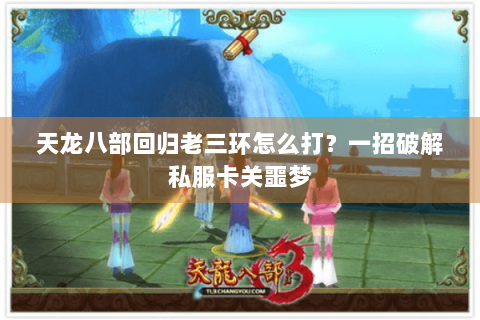 天龙八部回归老三环怎么打？一招破解私服卡关噩梦