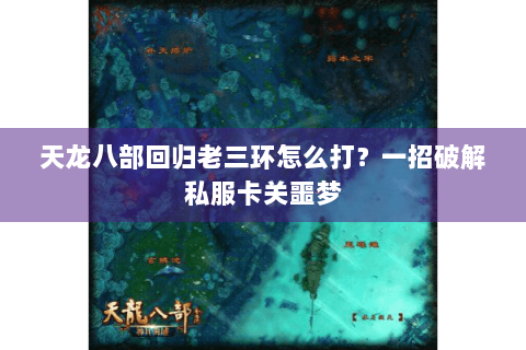 天龙八部回归老三环怎么打？一招破解私服卡关噩梦