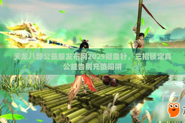 天龙八部公益服发布网2025避雷针，三招锁定真公益告别充值陷阱