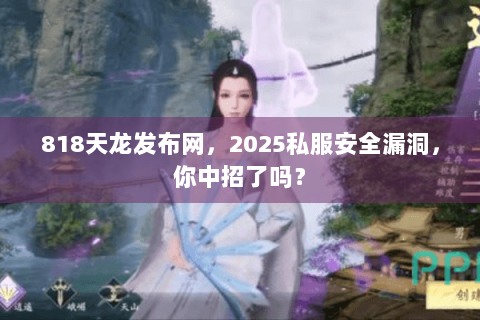 818天龙发布网，2025私服安全漏洞，你中招了吗？
