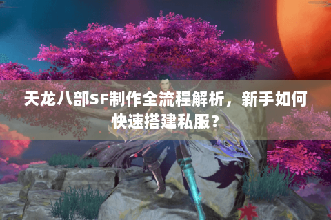 天龙八部SF制作全流程解析，新手如何快速搭建私服？