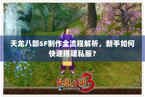 天龙八部SF制作全流程解析，新手如何快速搭建私服？