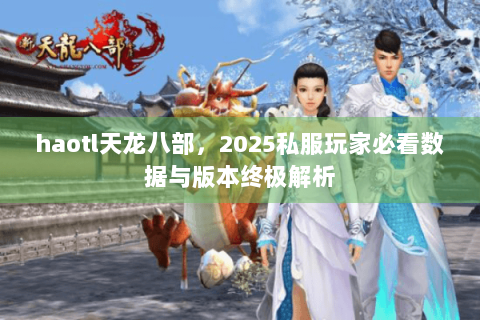 haotl天龙八部，2025私服玩家必看数据与版本终极解析