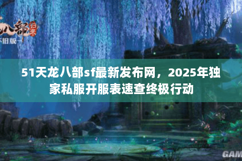 51天龙八部sf最新发布网，2025年独家私服开服表速查终极行动