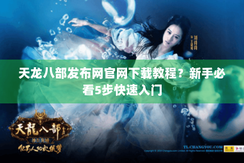 天龙八部发布网官网下载教程？新手必看5步快速入门