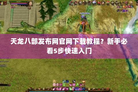 天龙八部发布网官网下载教程？新手必看5步快速入门