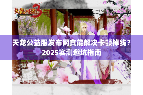 天龙公益服发布网真能解决卡顿掉线？2025实测避坑指南