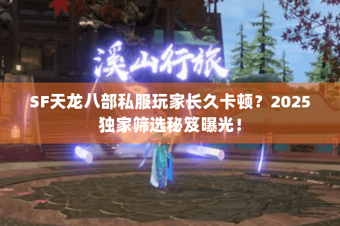 SF天龙八部私服玩家长久卡顿？2025独家筛选秘笈曝光！