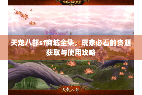 天龙八部sf商城全集，玩家必看的资源获取与使用攻略