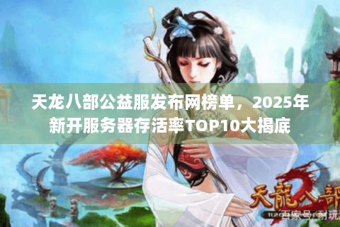 天龙八部公益服发布网榜单，2025年新开服务器存活率TOP10大揭底