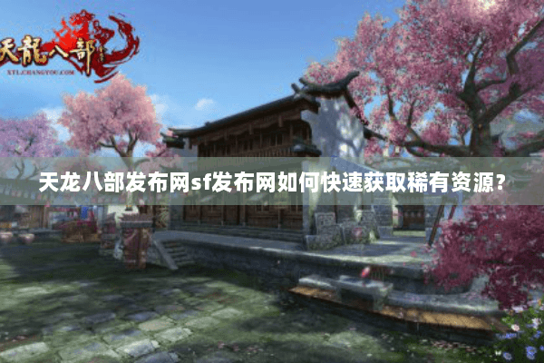 天龙八部发布网sf发布网如何快速获取稀有资源？