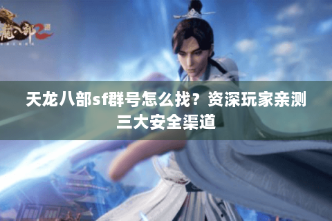 天龙八部sf群号怎么找？资深玩家亲测三大安全渠道