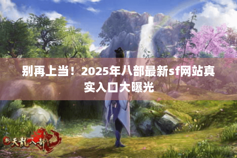 别再上当！2025年八部最新sf网站真实入口大曝光