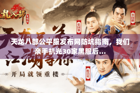 天龙八部公平服发布网防坑指南，我们亲手扒光30家黑服后…