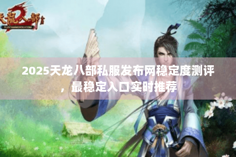 2025天龙八部私服发布网稳定度测评，最稳定入口实时推荐