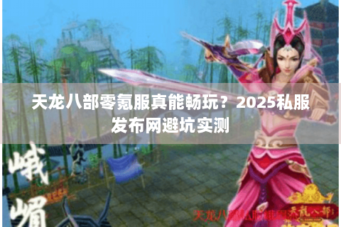 天龙八部零氪服真能畅玩？2025私服发布网避坑实测
