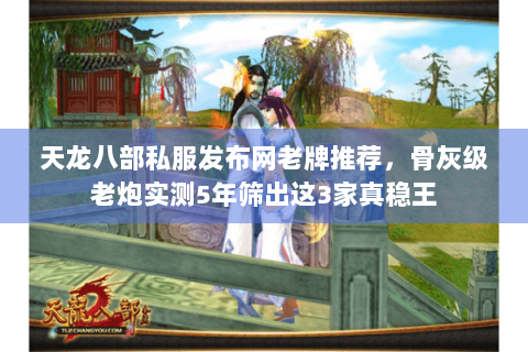 天龙八部私服发布网老牌推荐，骨灰级老炮实测5年筛出这3家真稳王
