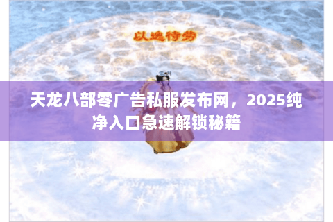 天龙八部零广告私服发布网，2025纯净入口急速解锁秘籍