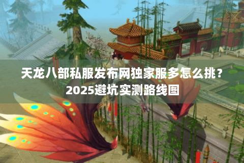 天龙八部私服发布网独家服多怎么挑？2025避坑实测路线图