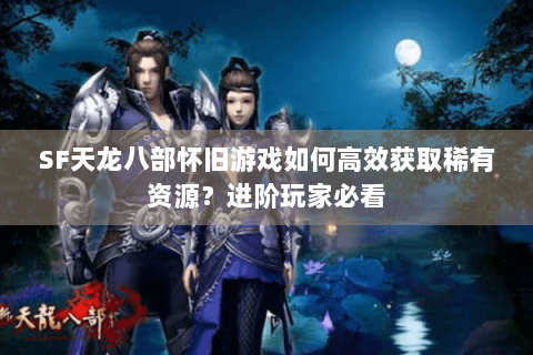 SF天龙八部怀旧游戏如何高效获取稀有资源？进阶玩家必看