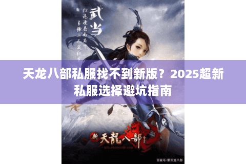 天龙八部私服找不到新版？2025超新私服选择避坑指南