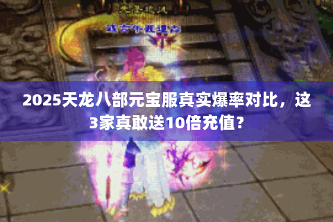 2025天龙八部元宝服真实爆率对比，这3家真敢送10倍充值？