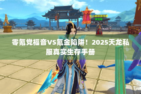 零氪党福音VS氪金陷阱！2025天龙私服真实生存手册