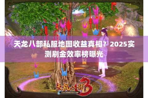 天龙八部私服地图收益真相？2025实测刷金效率榜曝光