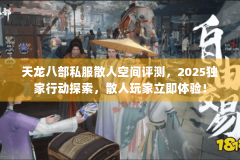 天龙八部私服散人空间评测，2025独家行动探索，散人玩家立即体验！