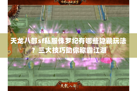 天龙八部sf私服侏罗纪有哪些隐藏玩法？三大技巧助你称霸江湖