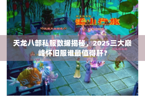 天龙八部私服数据揭秘，2025三大巅峰怀旧服谁最值得肝？