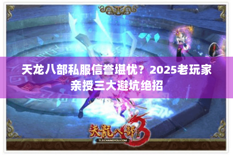 天龙八部私服信誉堪忧？2025老玩家亲授三大避坑绝招