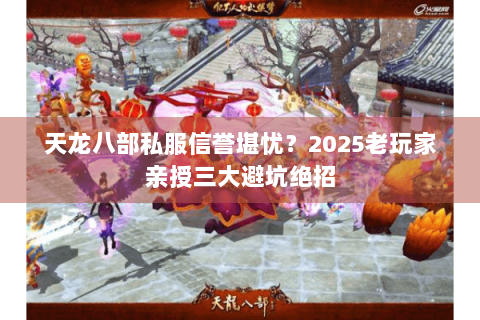 天龙八部私服信誉堪忧？2025老玩家亲授三大避坑绝招